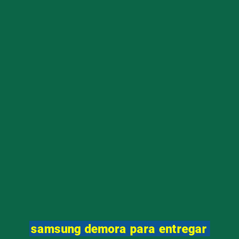 samsung demora para entregar